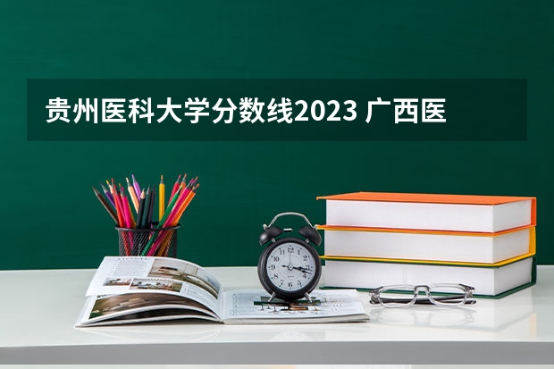 贵州医科大学分数线2023 广西医科大学录取分数线2023