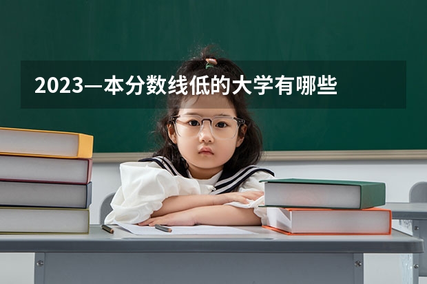 2023—本分数线低的大学有哪些 什么学校好考