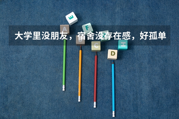 大学里没朋友，宿舍没存在感，好孤单怎么办？