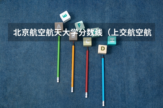 北京航空航天大学分数线（上交航空航天学院考研分数线）
