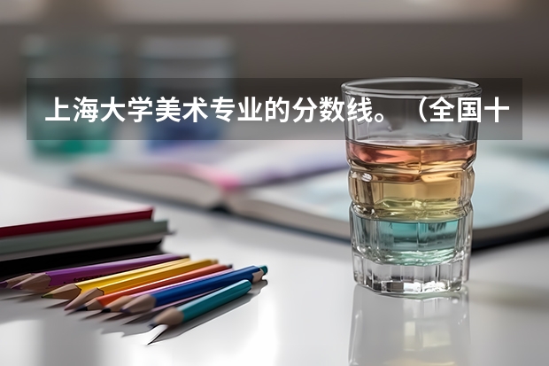 上海大学美术专业的分数线。（全国十大名校各分数录取线）