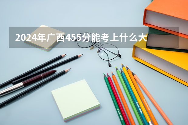 2024年广西455分能考上什么大学？