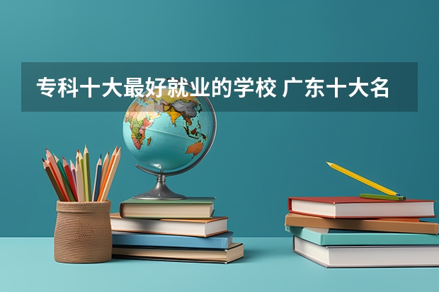 专科十大最好就业的学校 广东十大名校最新排名大学