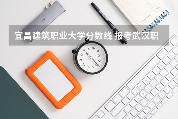 宜昌建筑职业大学分数线 报考武汉职业技术学院的问题，知道的进...谢谢