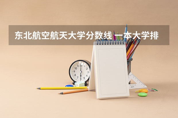 东北航空航天大学分数线 一本大学排名及分数线