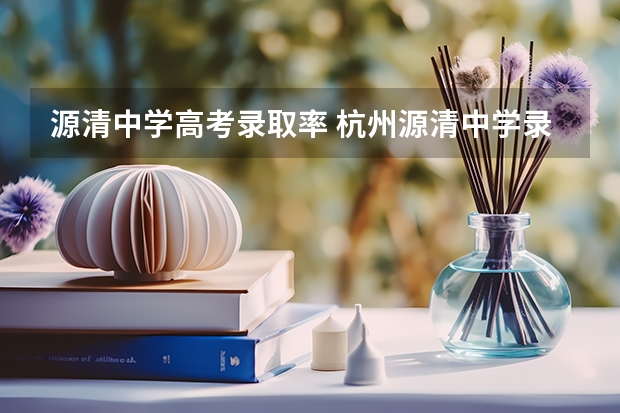 源清中学高考录取率 杭州源清中学录取分数线