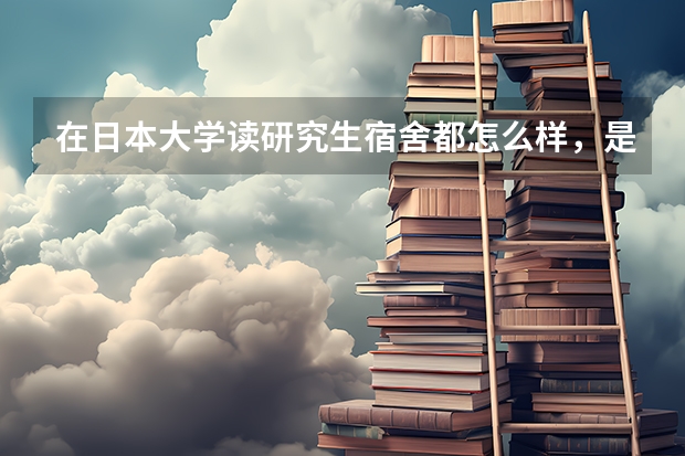 在日本大学读研究生宿舍都怎么样，是单人间吗，就是一些公立大学
