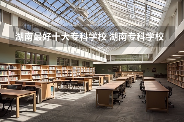 湖南最好十大专科学校 湖南专科学校排名前十公办大专