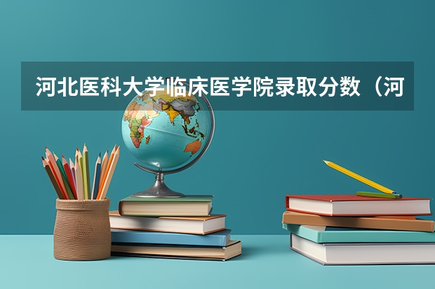 河北医科大学临床医学院录取分数（河北医科大学分数线）