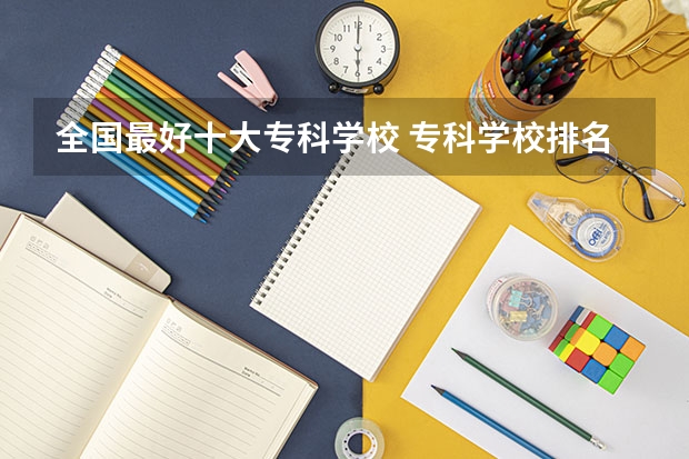 全国最好十大专科学校 专科学校排名榜全国