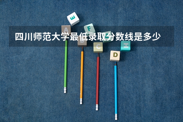 四川师范大学最低录取分数线是多少