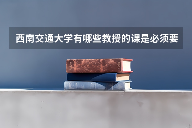 西南交通大学有哪些教授的课是必须要去蹭的？