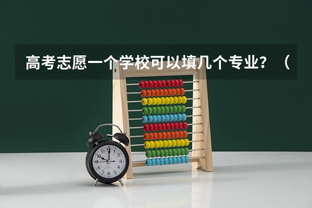 高考志愿一个学校可以填几个专业？（新高考填报志愿规则）