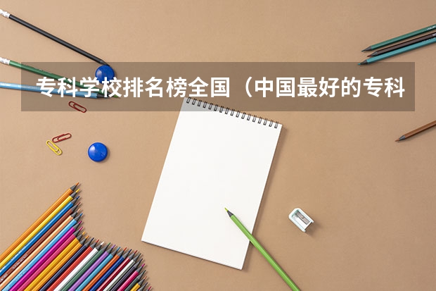专科学校排名榜全国（中国最好的专科学校前十名）