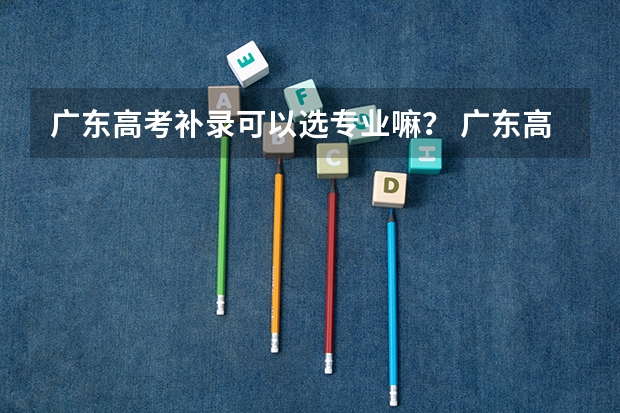 广东高考补录可以选专业嘛？ 广东高考补录时间表