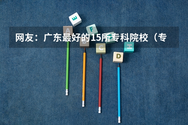 网友：广东最好的15所专科院校（专升本录取线）