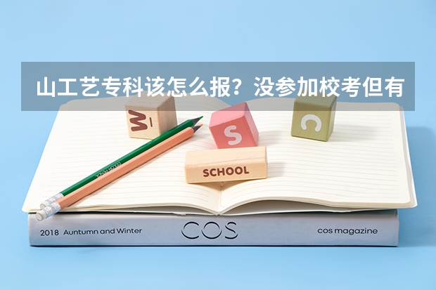 山工艺专科该怎么报？没参加校考但有联考成绩的，高考分数291,联考成绩147,有希望考上吗.