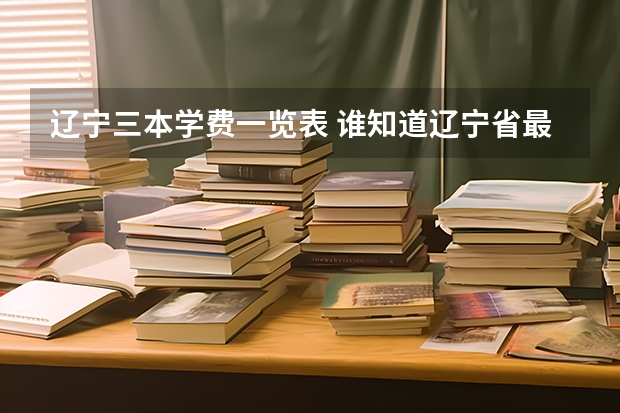 辽宁三本学费一览表 谁知道辽宁省最让人后悔的三本高校？
