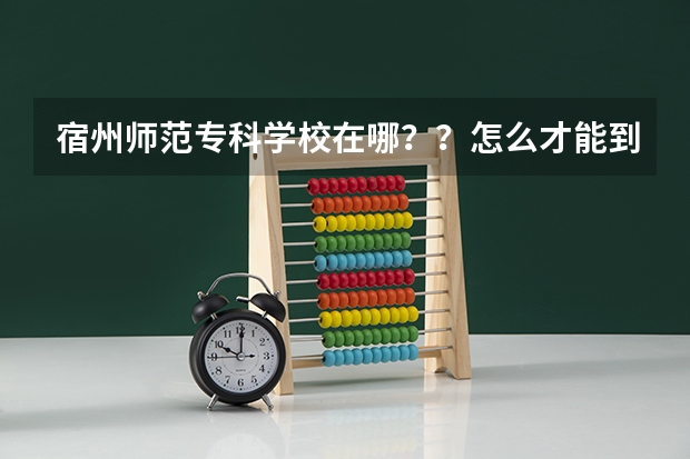 宿州师范专科学校在哪？？怎么才能到