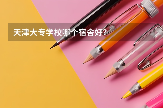 天津大专学校哪个宿舍好？