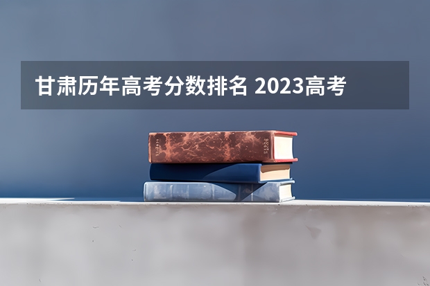 甘肃历年高考分数排名 2023高考甘肃分数线
