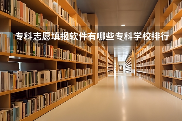 专科志愿填报软件有哪些专科学校排行榜查询软件