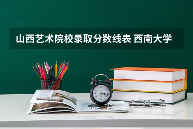 山西艺术院校录取分数线表 西南大学艺术类录取分数线