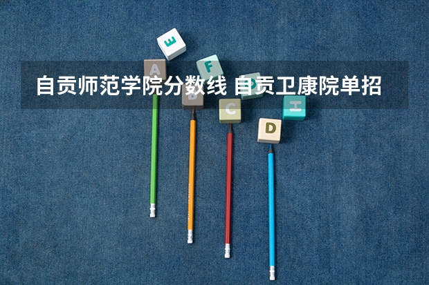 自贡师范学院分数线 自贡卫康院单招录取线2023