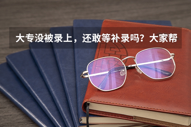 大专没被录上，还敢等补录吗？大家帮帮我 给点建议