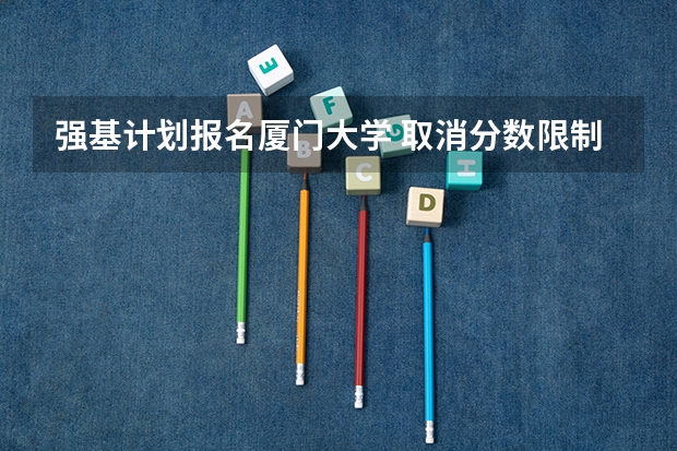 强基计划报名厦门大学 取消分数限制，高考后增加初试：厦门大学2023年强基计划简章及政策分析