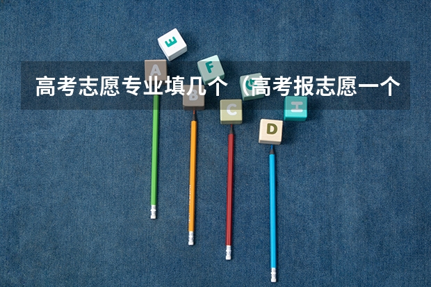 高考志愿专业填几个（高考报志愿一个学校能报几个专业）