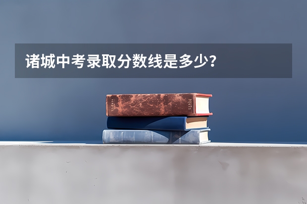 诸城中考录取分数线是多少？