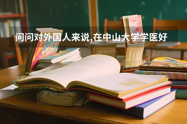 问问对外国人来说,在中山大学学医好还是北大医学院还是协和医学院或其他什么学校比较好呢?