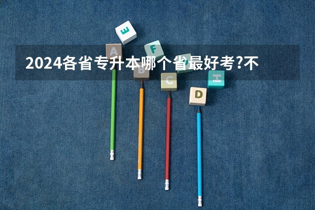 2024各省专升本哪个省最好考?不能只看录取率!