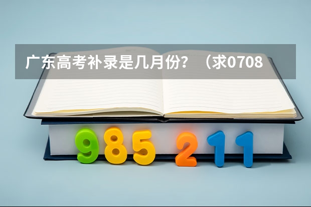 广东高考补录是几月份？（求07.08年广东3A院校的补录名单）