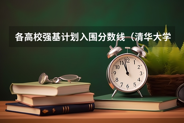 各高校强基计划入围分数线（清华大学强基计划录取分数线）