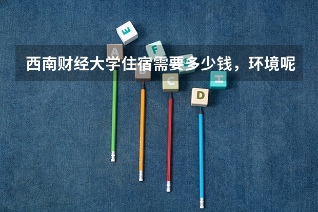 西南财经大学住宿需要多少钱，环境呢，还有距离市中心多远
