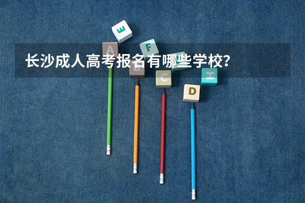 长沙成人高考报名有哪些学校？