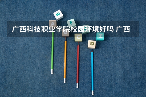 广西科技职业学院校园环境好吗 广西科技职业学院学费贵不贵