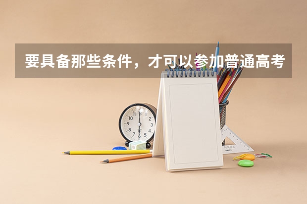 要具备那些条件，才可以参加普通高考呢