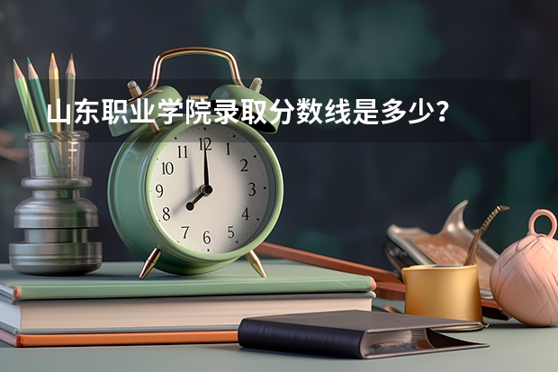 山东职业学院录取分数线是多少？