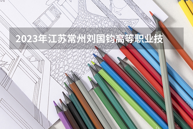 2023年江苏常州刘国钧高等职业技术学院录取分数线 江苏省专科学校排名及分数线