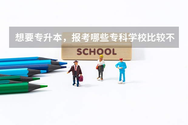 想要专升本，报考哪些专科学校比较不错？