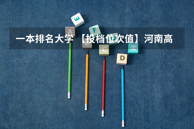 一本排名大学 【投档位次值】河南高考理科本科一批二批投档线、位次值对比分析