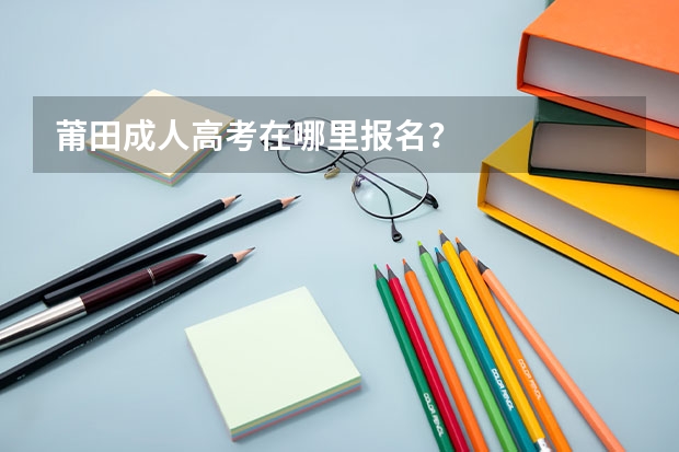 莆田成人高考在哪里报名？
