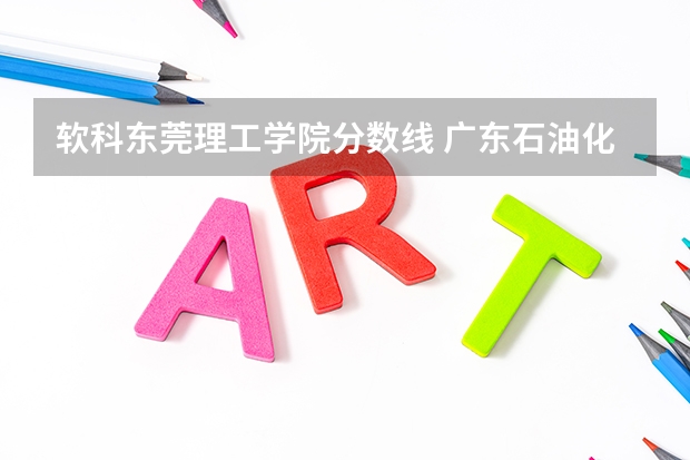 软科东莞理工学院分数线 广东石油化工学院好不好？