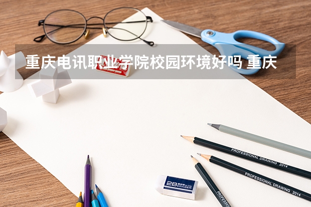 重庆电讯职业学院校园环境好吗 重庆电讯职业学院学费贵不贵