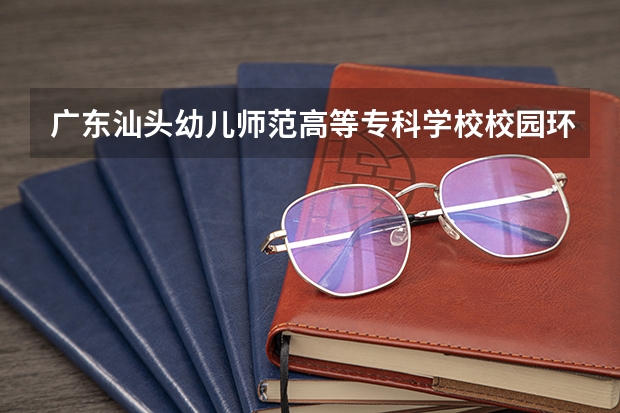 广东汕头幼儿师范高等专科学校校园环境好吗 广东汕头幼儿师范高等专科学校学费贵不贵