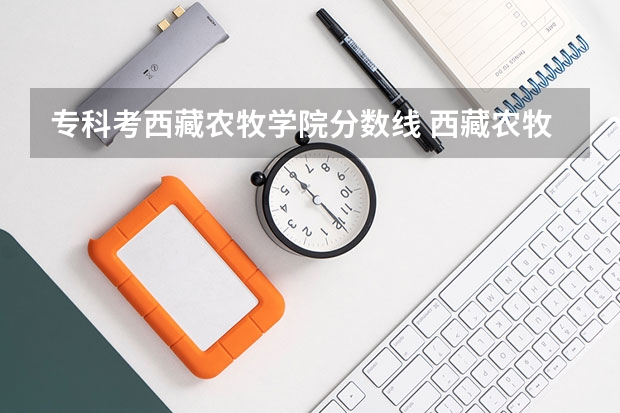 专科考西藏农牧学院分数线 西藏农牧学院有没有专科