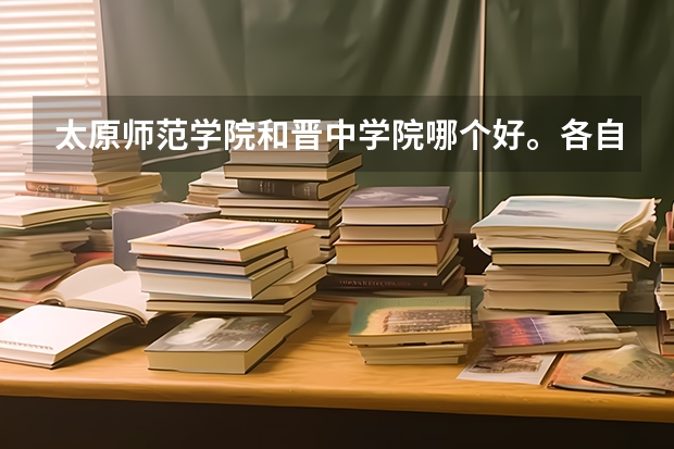 太原师范学院和晋中学院哪个好。各自的优缺点？
